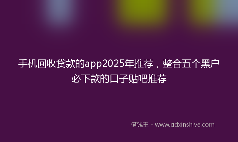 手机回收贷款的app2025年推荐，整合五个黑户必下款的口子贴吧推荐