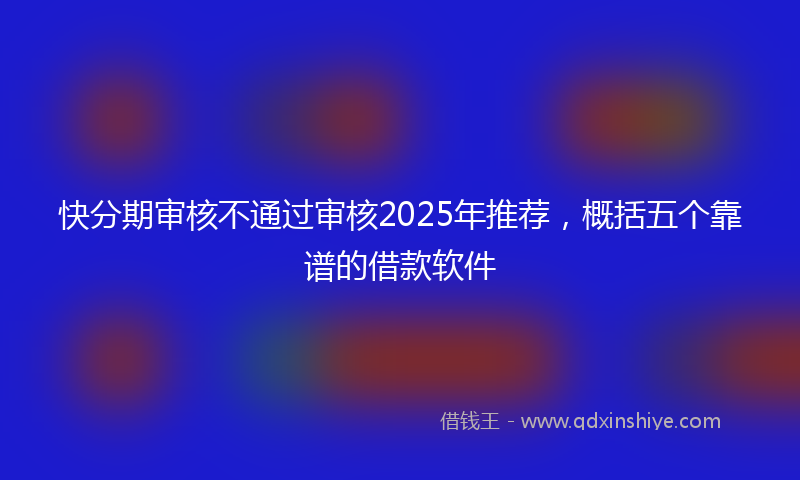 快分期审核不通过审核2025年推荐，概括五个靠谱的借款软件