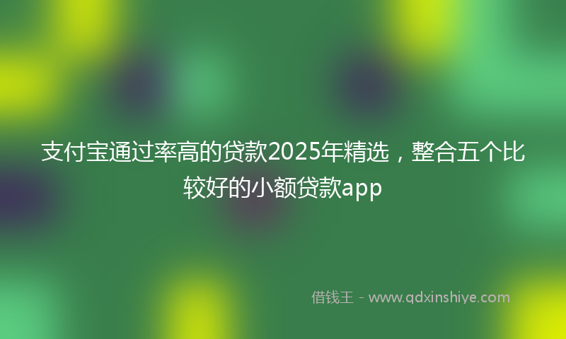 支付宝通过率高的贷款2025年精选，整合五个比较好的小额贷款app