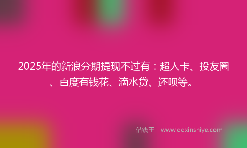 2025年的新浪分期提现不过有：超人卡、投友圈、百度有钱花、滴水贷、还呗等。