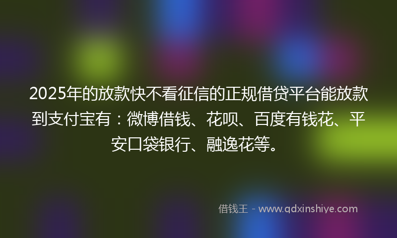 2025年的放款快不看征信的正规借贷平台能放款到支付宝有：微博借钱、花呗、百度有钱花、平安口袋银行、融逸花等。