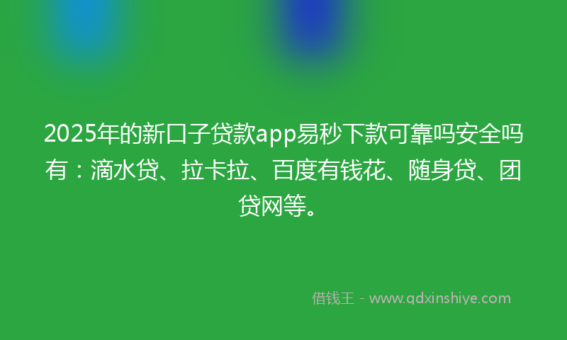2025年的新口子贷款app易秒下款可靠吗安全吗有：滴水贷、拉卡拉、百度有钱花、随身贷、团贷网等。