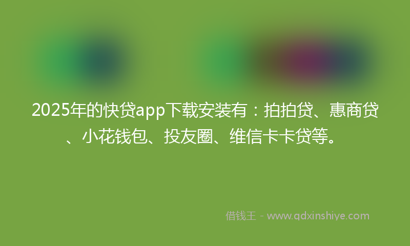 2025年的快贷app下载安装有：拍拍贷、惠商贷、小花钱包、投友圈、维信卡卡贷等。