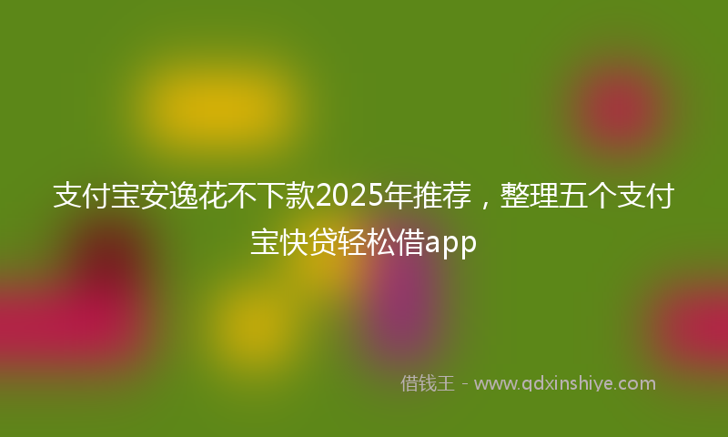 支付宝安逸花不下款2025年推荐，整理五个支付宝快贷轻松借app