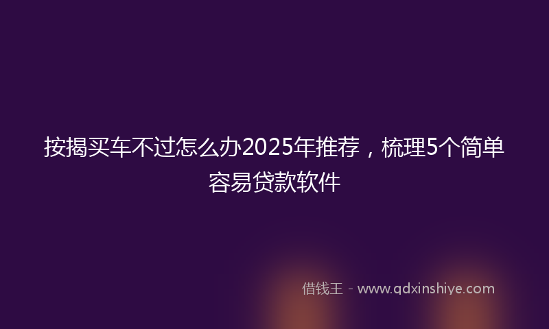 按揭买车不过怎么办2025年推荐，梳理5个简单容易贷款软件