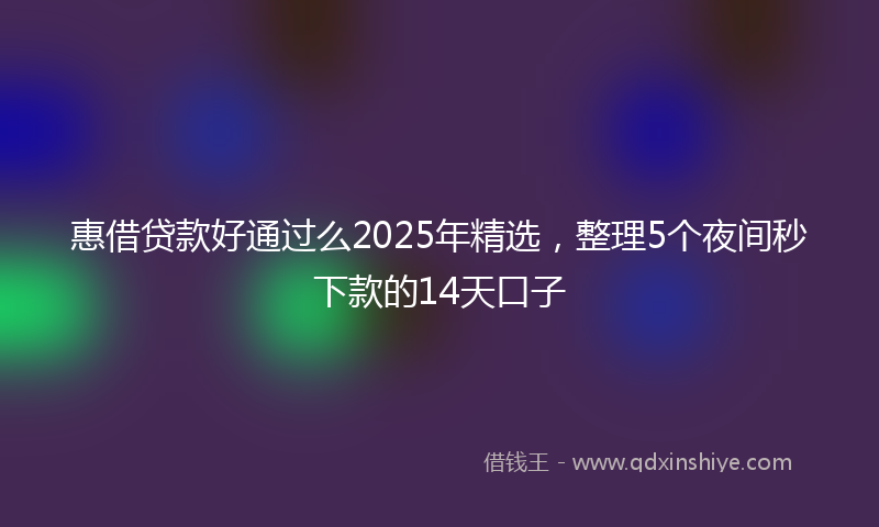 惠借贷款好通过么2025年精选，整理5个夜间秒下款的14天口子