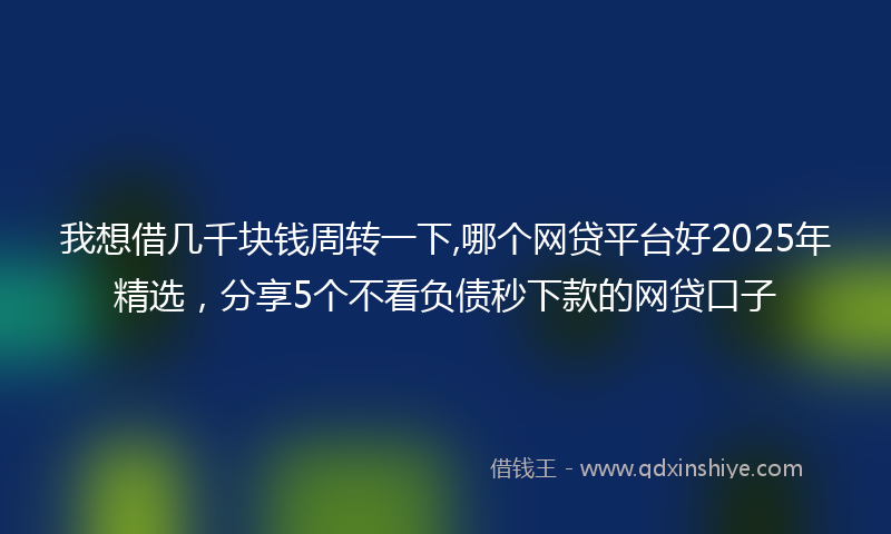 我想借几千块钱周转一下,哪个网贷平台好2025年精选，分享5个不看负债秒下款的网贷口子