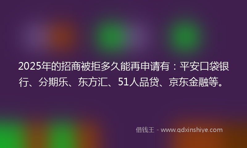 2025年的招商被拒多久能再申请有：平安口袋银行、分期乐、东方汇、51人品贷、京东金融等。
