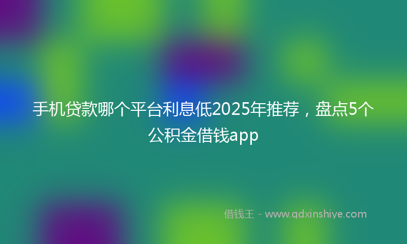 手机贷款哪个平台利息低2025年推荐，盘点5个公积金借钱app