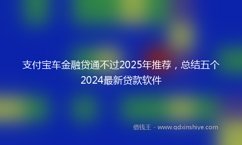支付宝车金融贷通不过2025年推荐，总结五个2024最新贷款软件