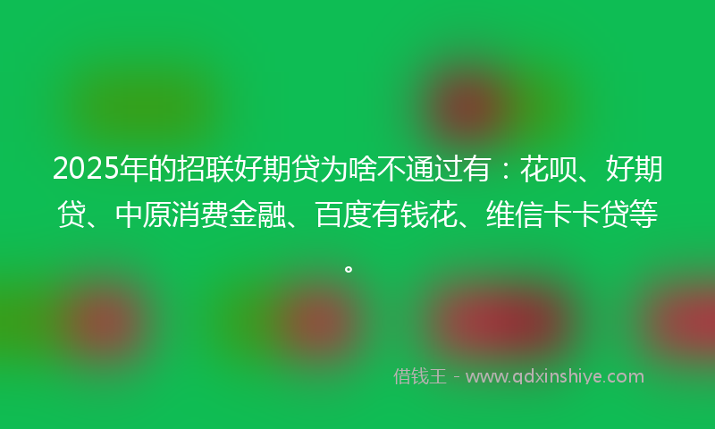 2025年的招联好期贷为啥不通过有：花呗、好期贷、中原消费金融、百度有钱花、维信卡卡贷等。