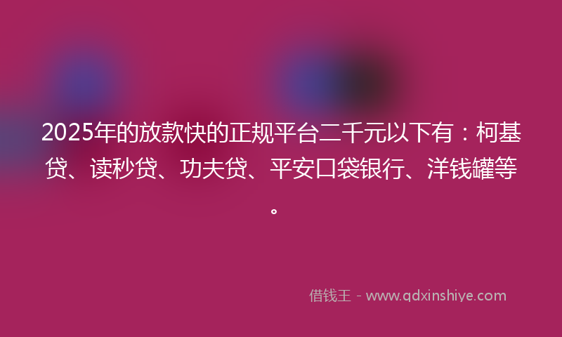 2025年的放款快的正规平台二千元以下有：柯基贷、读秒贷、功夫贷、平安口袋银行、洋钱罐等。