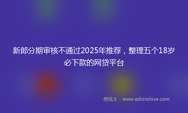 新郎分期审核不通过2025年推荐，整理五个18岁必下款的网贷平台