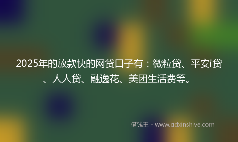 2025年的放款快的网贷口子有：微粒贷、平安i贷、人人贷、融逸花、美团生活费等。