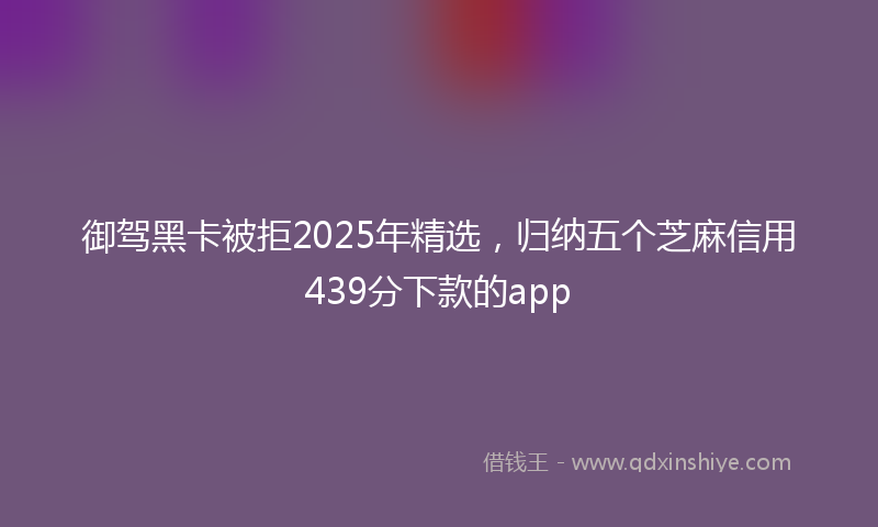 御驾黑卡被拒2025年精选，归纳五个芝麻信用439分下款的app