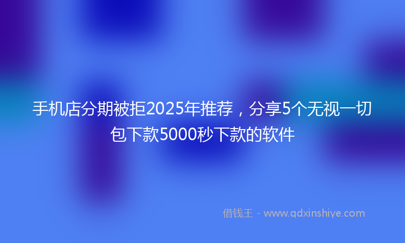 手机店分期被拒2025年推荐，分享5个无视一切包下款5000秒下款的软件