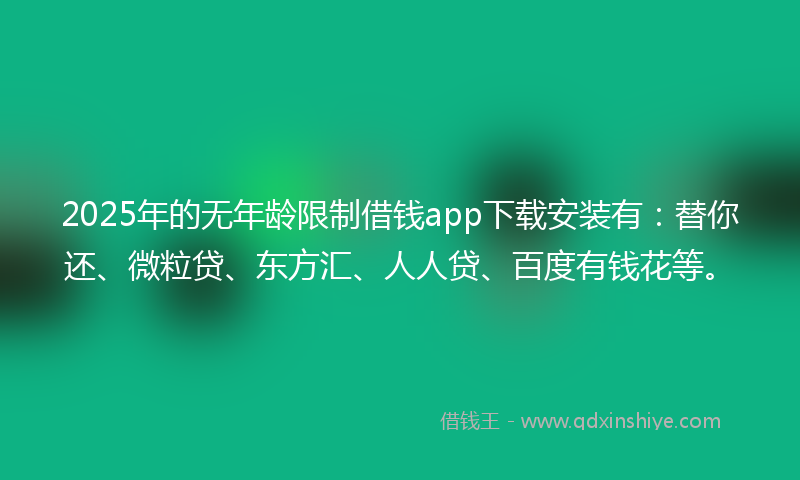 2025年的无年龄限制借钱app下载安装有：替你还、微粒贷、东方汇、人人贷、百度有钱花等。
