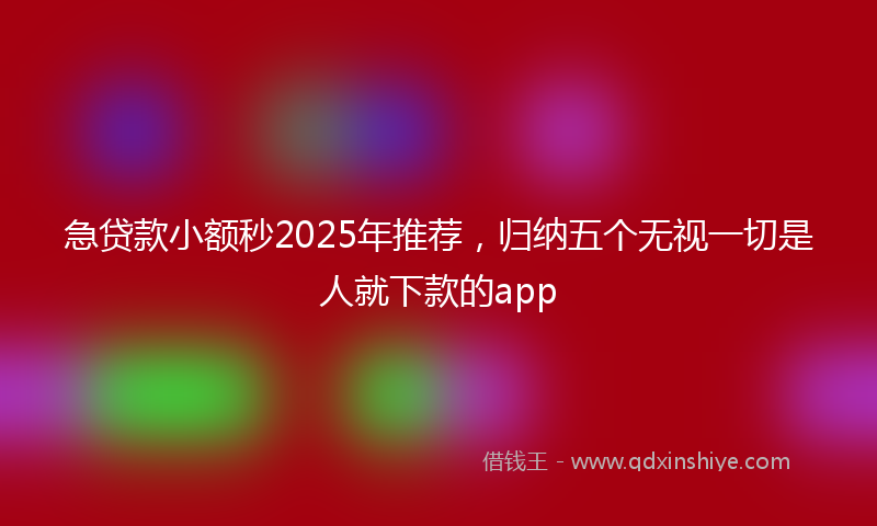 急贷款小额秒2025年推荐，归纳五个无视一切是人就下款的app