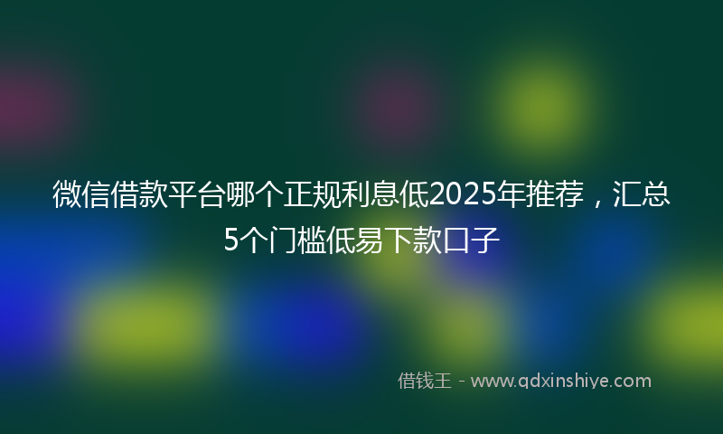 微信借款平台哪个正规利息低2025年推荐，汇总5个门槛低易下款口子