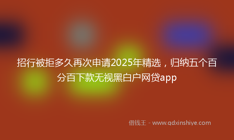 招行被拒多久再次申请2025年精选，归纳五个百分百下款无视黑白户网贷app