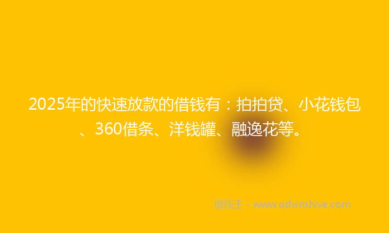 2025年的快速放款的借钱有：拍拍贷、小花钱包、360借条、洋钱罐、融逸花等。