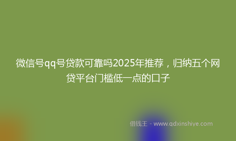 微信号qq号贷款可靠吗2025年推荐，归纳五个网贷平台门槛低一点的口子