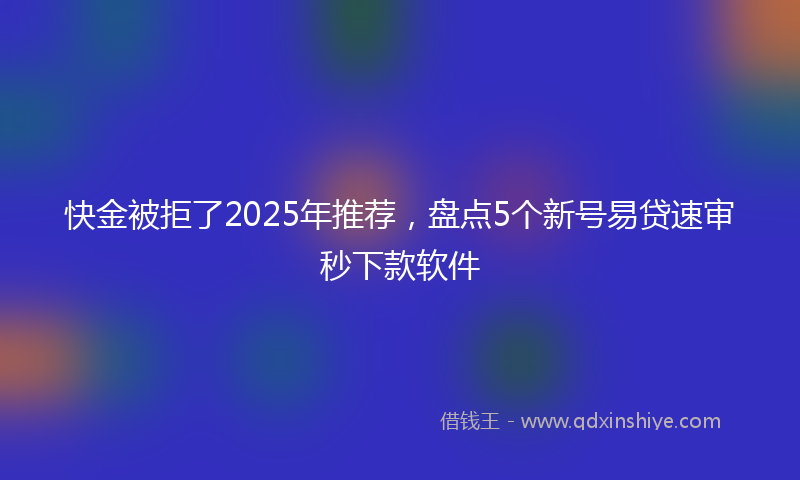 快金被拒了2025年推荐，盘点5个新号易贷速审秒下款软件