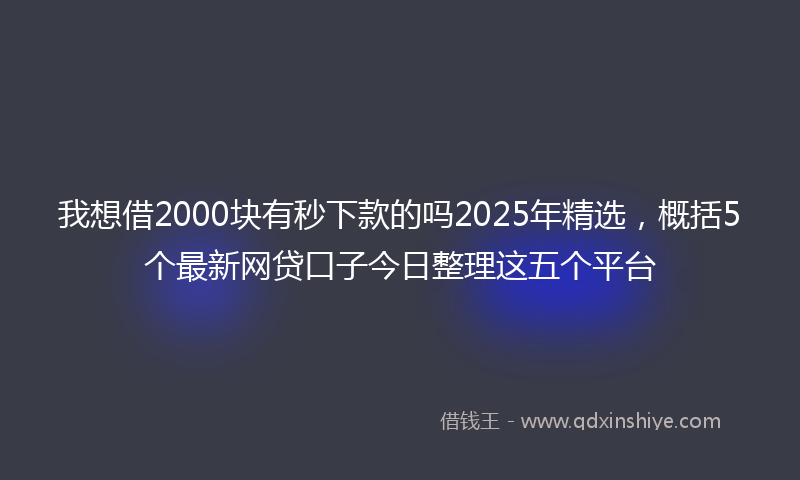 我想借2000块有秒下款的吗2025年精选，概括5个最新网贷口子今日整理这五个平台