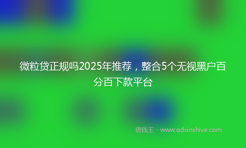 微粒贷正规吗2025年推荐，整合5个无视黑户百分百下款平台