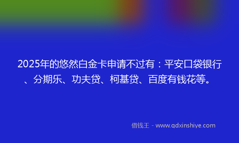 2025年的悠然白金卡申请不过有：平安口袋银行、分期乐、功夫贷、柯基贷、百度有钱花等。