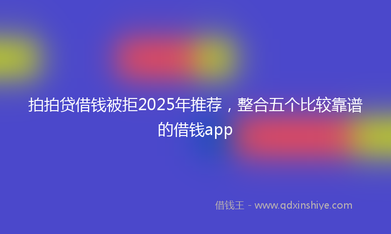 拍拍贷借钱被拒2025年推荐，整合五个比较靠谱的借钱app