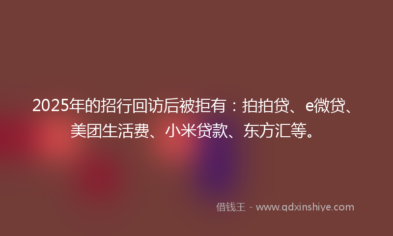 2025年的招行回访后被拒有：拍拍贷、e微贷、美团生活费、小米贷款、东方汇等。