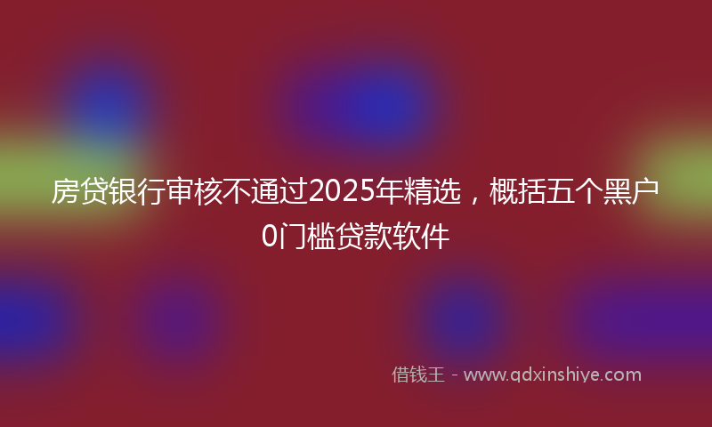 房贷银行审核不通过2025年精选，概括五个黑户0门槛贷款软件