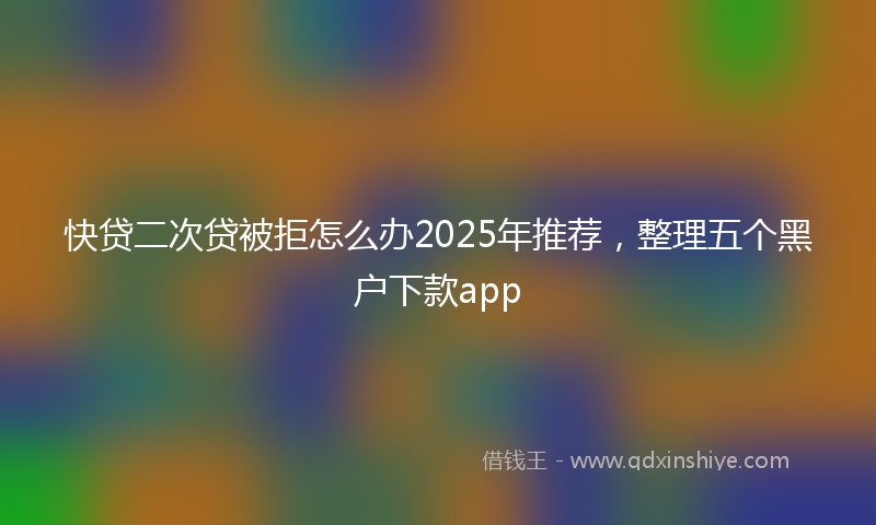 快贷二次贷被拒怎么办2025年推荐，整理五个黑户下款app