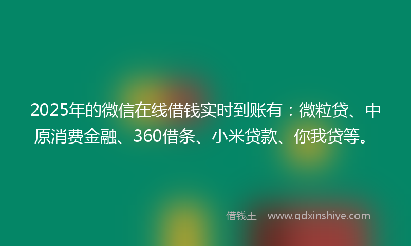 2025年的微信在线借钱实时到账有：微粒贷、中原消费金融、360借条、小米贷款、你我贷等。