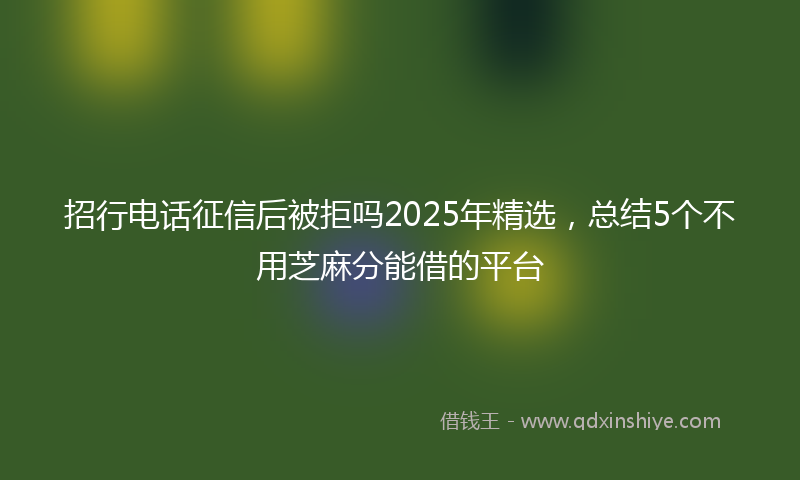 招行电话征信后被拒吗2025年精选，总结5个不用芝麻分能借的平台