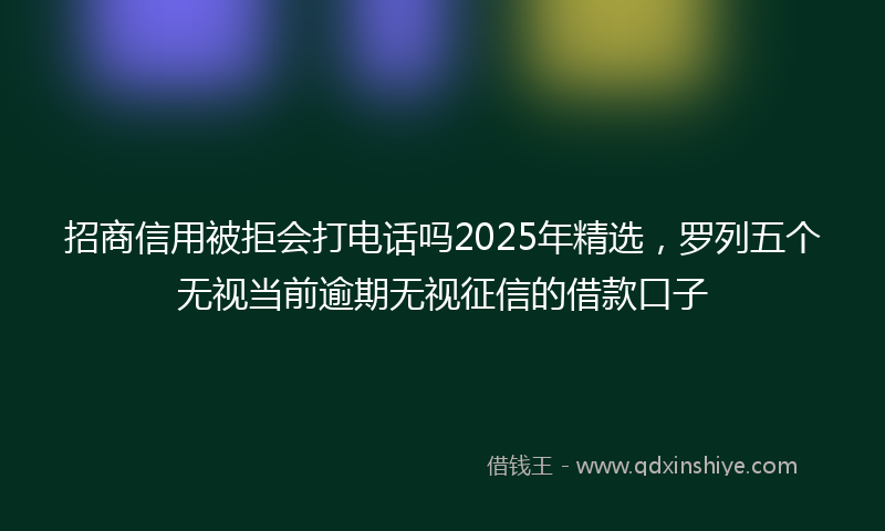 招商信用被拒会打电话吗2025年精选，罗列五个无视当前逾期无视征信的借款口子