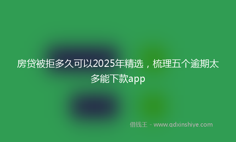 房贷被拒多久可以2025年精选，梳理五个逾期太多能下款app