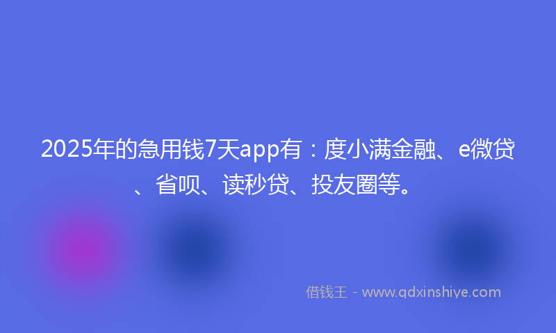 2025年的急用钱7天app有：度小满金融、e微贷、省呗、读秒贷、投友圈等。
