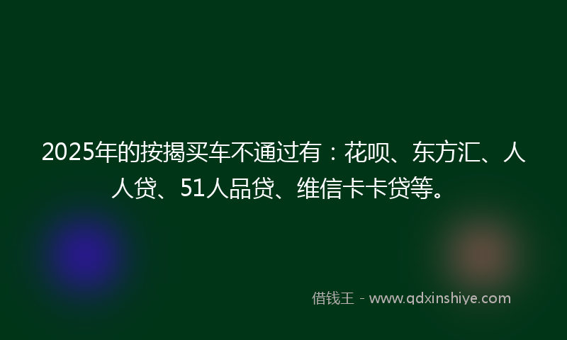 2025年的按揭买车不通过有：花呗、东方汇、人人贷、51人品贷、维信卡卡贷等。