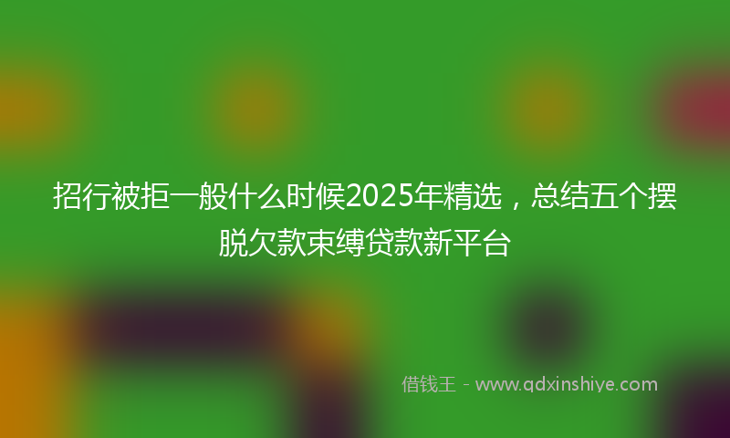 招行被拒一般什么时候2025年精选，总结五个摆脱欠款束缚贷款新平台
