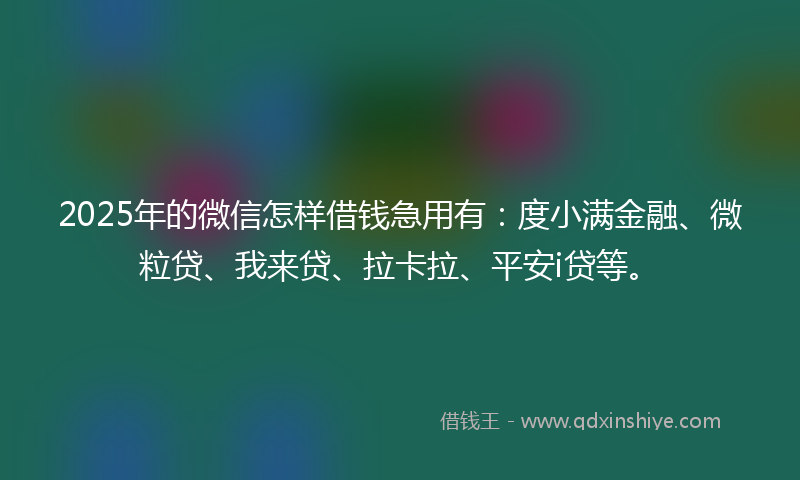 2025年的微信怎样借钱急用有：度小满金融、微粒贷、我来贷、拉卡拉、平安i贷等。