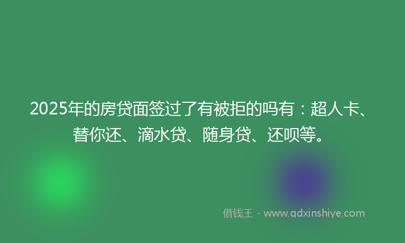 2025年的房贷面签过了有被拒的吗有：超人卡、替你还、滴水贷、随身贷、还呗等。