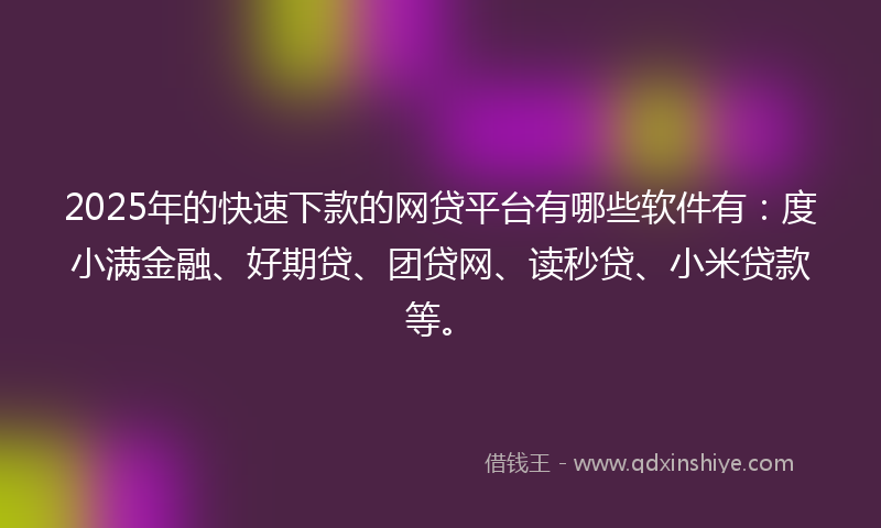 2025年的快速下款的网贷平台有哪些软件有：度小满金融、好期贷、团贷网、读秒贷、小米贷款等。