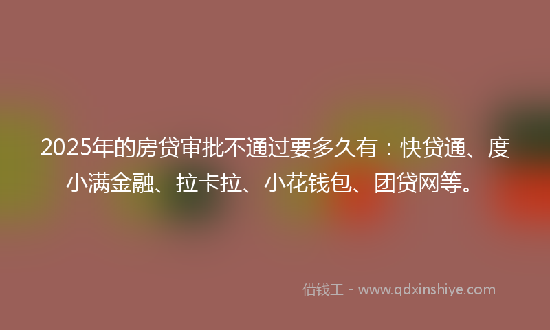 2025年的房贷审批不通过要多久有：快贷通、度小满金融、拉卡拉、小花钱包、团贷网等。