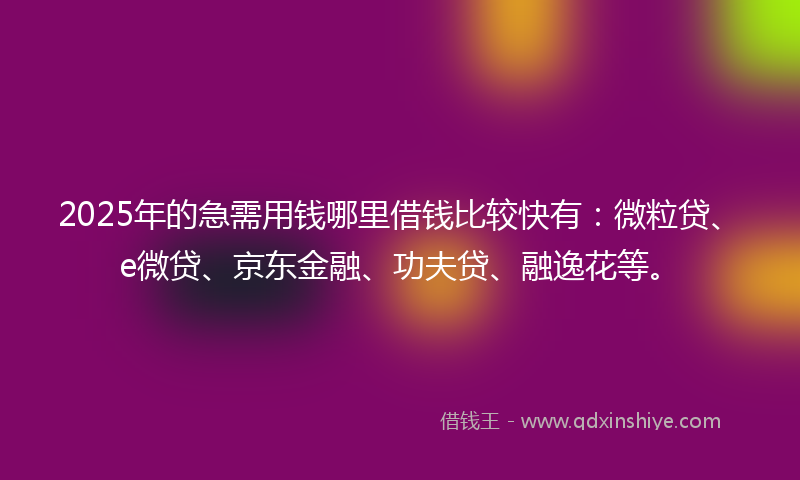 2025年的急需用钱哪里借钱比较快有：微粒贷、e微贷、京东金融、功夫贷、融逸花等。
