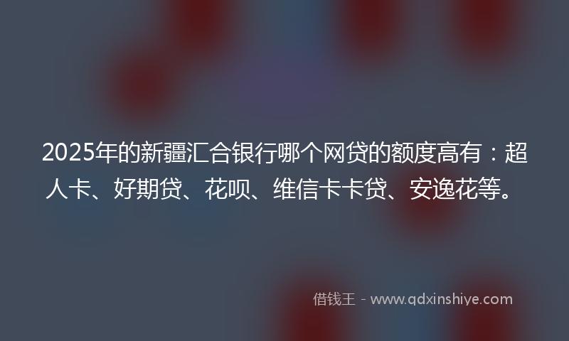 2025年的新疆汇合银行哪个网贷的额度高有：超人卡、好期贷、花呗、维信卡卡贷、安逸花等。