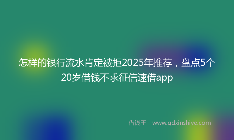 怎样的银行流水肯定被拒2025年推荐，盘点5个20岁借钱不求征信速借app