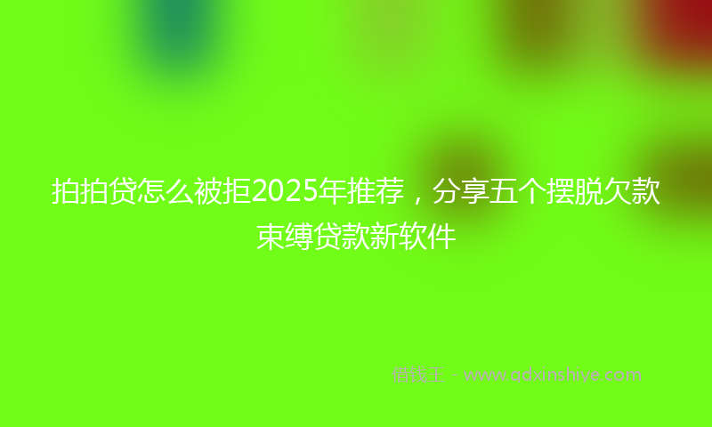 拍拍贷怎么被拒2025年推荐，分享五个摆脱欠款束缚贷款新软件