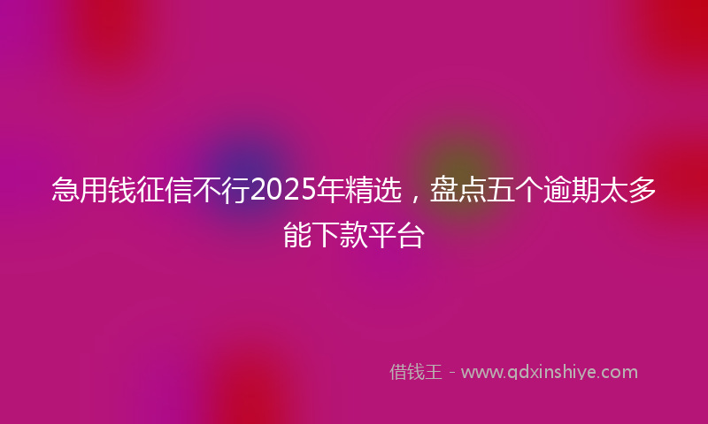 急用钱征信不行2025年精选，盘点五个逾期太多能下款平台